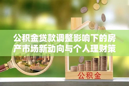 平江公积金贷款调整影响下的房产市场新动向与个人理财策略