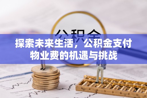 平江探索未来生活，公积金支付物业费的机遇与挑战
