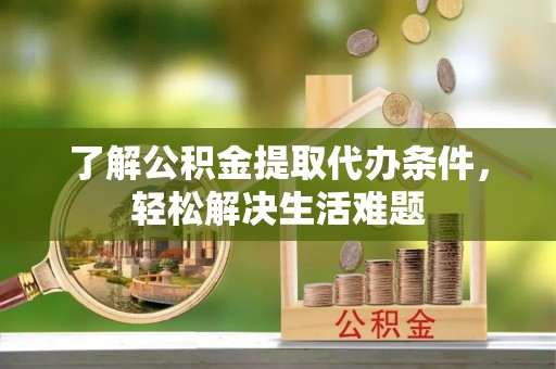 平江了解公积金提取代办条件，轻松解决生活难题