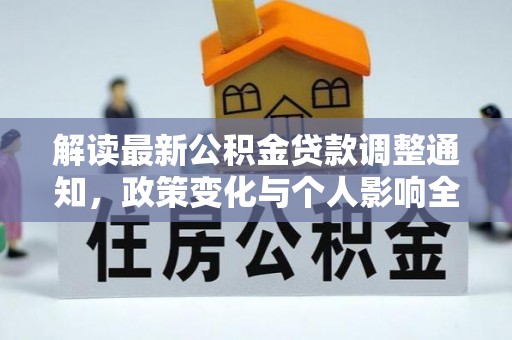 平江解读最新公积金贷款调整通知，政策变化与个人影响全解析