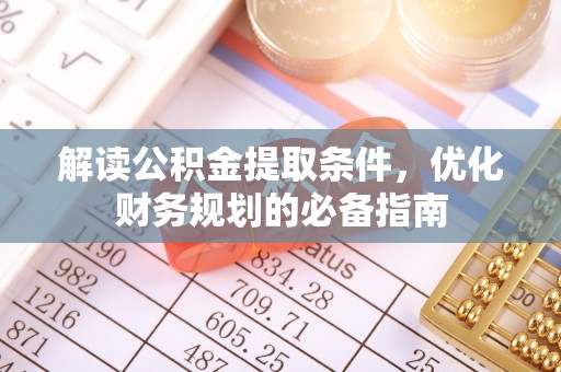 平江解读公积金提取条件，优化财务规划的必备指南