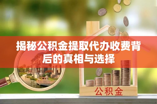 平江揭秘公积金提取代办收费背后的真相与选择