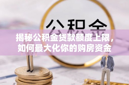 平江揭秘公积金贷款额度上限，如何最大化你的购房资金