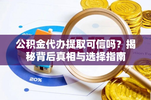 平江公积金代办提取可信吗？揭秘背后真相与选择指南