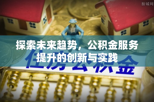 平江探索未来趋势，公积金服务提升的创新与实践