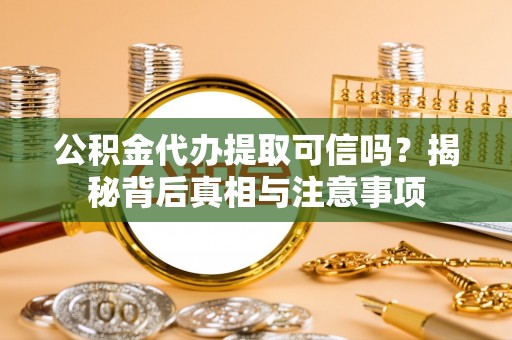 平江公积金代办提取可信吗？揭秘背后真相与注意事项