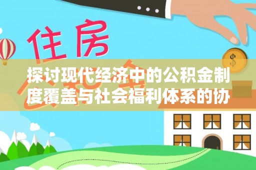 平江探讨现代经济中的公积金制度覆盖与社会福利体系的协同发展
