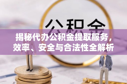 平江揭秘代办公积金提取服务，效率、安全与合法性全解析