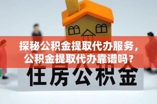 平江探秘公积金提取代办服务，公积金提取代办靠谱吗？