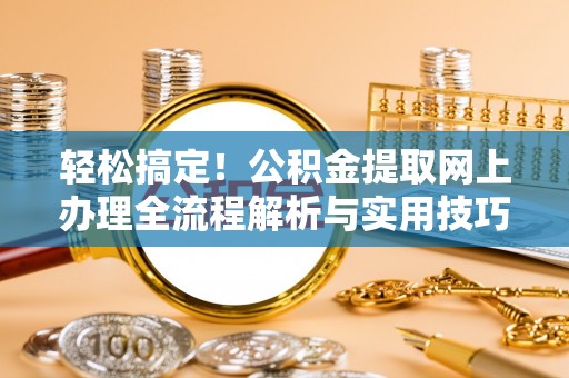 平江轻松搞定！公积金提取网上办理全流程解析与实用技巧