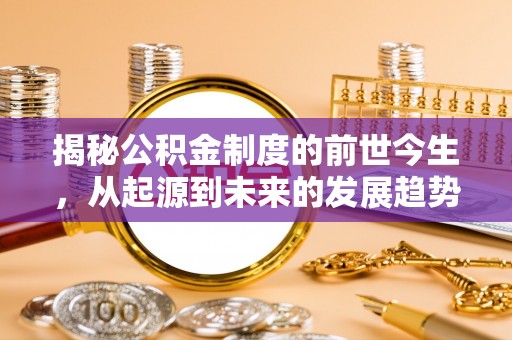 平江揭秘公积金制度的前世今生，从起源到未来的发展趋势