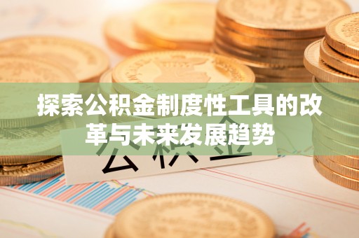 平江探索公积金制度性工具的改革与未来发展趋势
