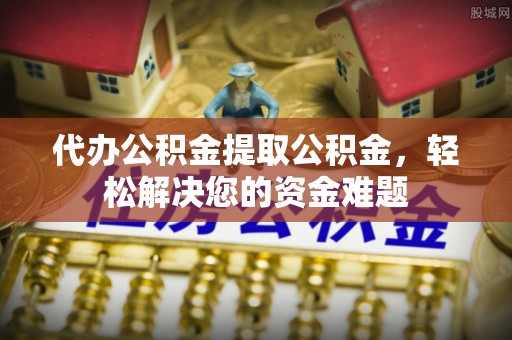 平江代办公积金提取公积金，轻松解决您的资金难题