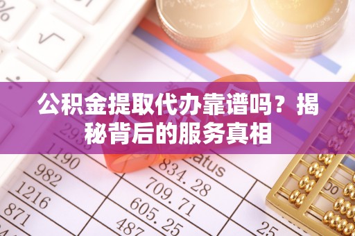 平江公积金提取代办靠谱吗？揭秘背后的服务真相