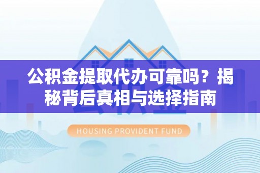 平江公积金提取代办可靠吗？揭秘背后真相与选择指南