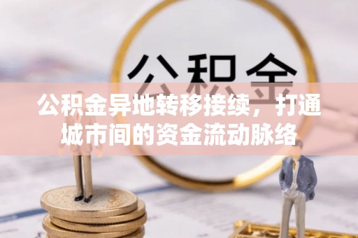 平江公积金异地转移接续，打通城市间的资金流动脉络
