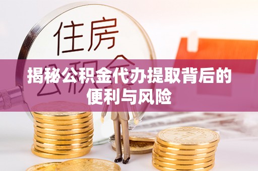 平江揭秘公积金代办提取背后的便利与风险