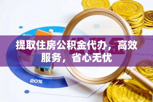 平江提取住房公积金代办，高效服务，省心无忧