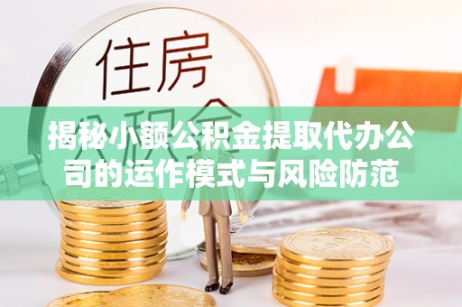平江揭秘小额公积金提取代办公司的运作模式与风险防范