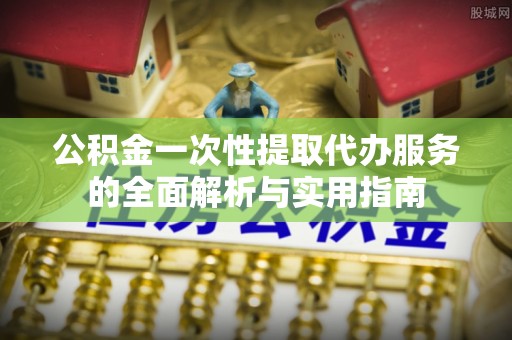 平江公积金一次性提取代办服务的全面解析与实用指南