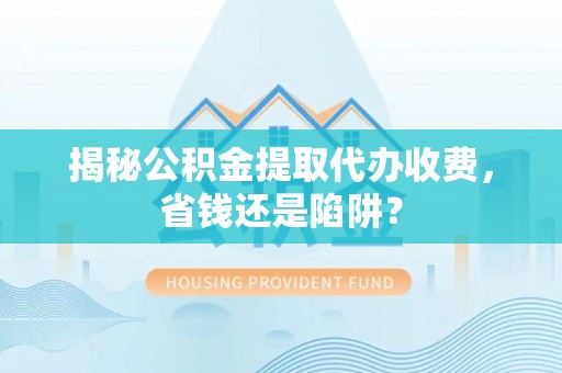平江揭秘公积金提取代办收费，省钱还是陷阱？