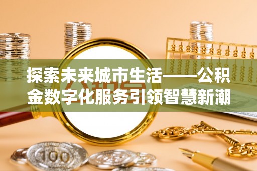 平江探索未来城市生活——公积金数字化服务引领智慧新潮流