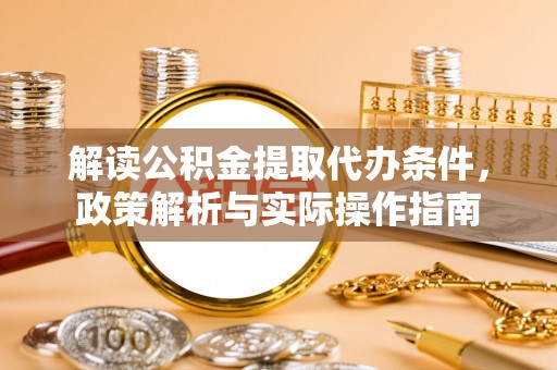 平江解读公积金提取代办条件，政策解析与实际操作指南