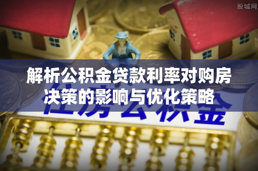 平江解析公积金贷款利率对购房决策的影响与优化策略