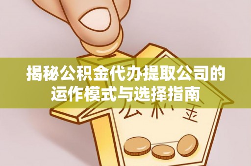 平江揭秘公积金代办提取公司的运作模式与选择指南