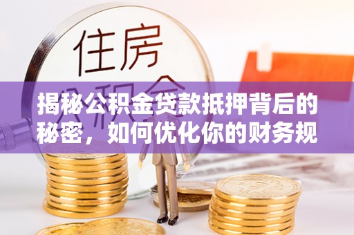 平江揭秘公积金贷款抵押背后的秘密，如何优化你的财务规划