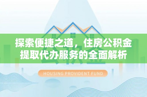 平江探索便捷之道，住房公积金提取代办服务的全面解析