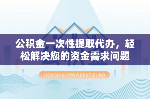 平江公积金一次性提取代办，轻松解决您的资金需求问题