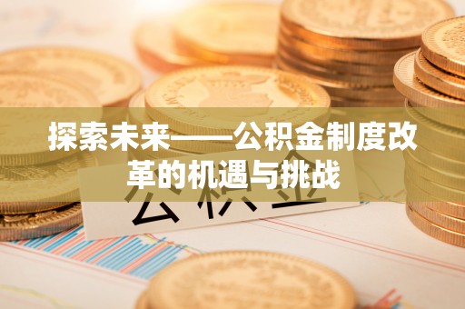平江探索未来——公积金制度改革的机遇与挑战