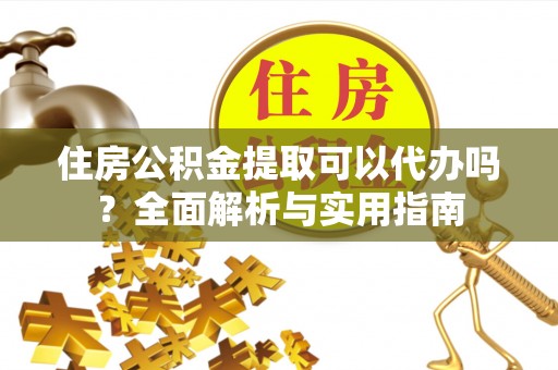 平江住房公积金提取可以代办吗？全面解析与实用指南
