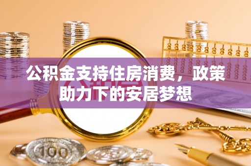 平江公积金支持住房消费，政策助力下的安居梦想