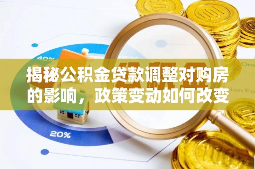 平江揭秘公积金贷款调整对购房的影响，政策变动如何改变你的买房计划