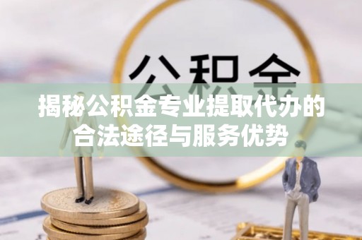 平江揭秘公积金专业提取代办的合法途径与服务优势