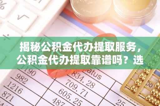 平江揭秘公积金代办提取服务，公积金代办提取靠谱吗？选择前你需要知道这些！