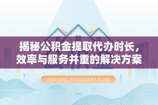 平江揭秘公积金提取代办时长，效率与服务并重的解决方案