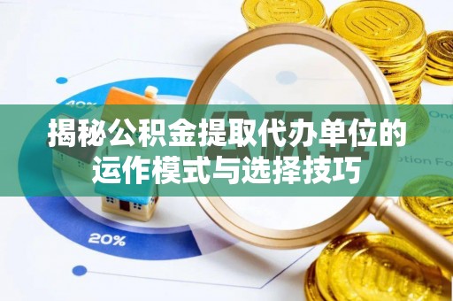 平江揭秘公积金提取代办单位的运作模式与选择技巧