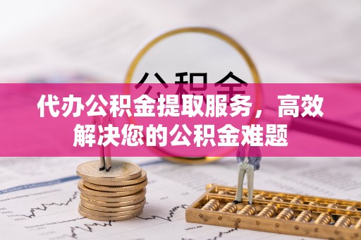 平江代办公积金提取服务，高效解决您的公积金难题
