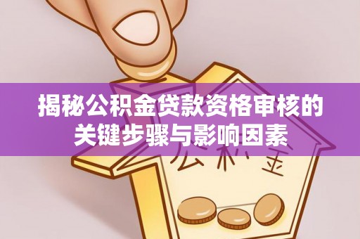 平江揭秘公积金贷款资格审核的关键步骤与影响因素