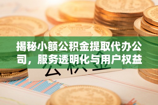 平江揭秘小额公积金提取代办公司，服务透明化与用户权益保障