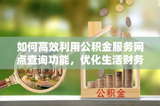 平江如何高效利用公积金服务网点查询功能，优化生活财务管理