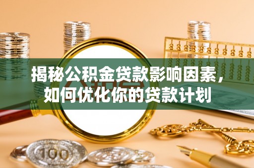 平江揭秘公积金贷款影响因素，如何优化你的贷款计划