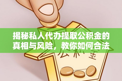 平江揭秘私人代办提取公积金的真相与风险，教你如何合法合规操作
