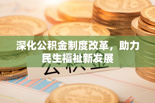 平江深化公积金制度改革，助力民生福祉新发展