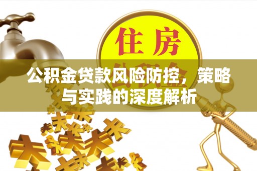 平江公积金贷款风险防控，策略与实践的深度解析