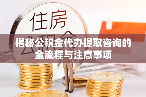 平江揭秘公积金代办提取咨询的全流程与注意事项