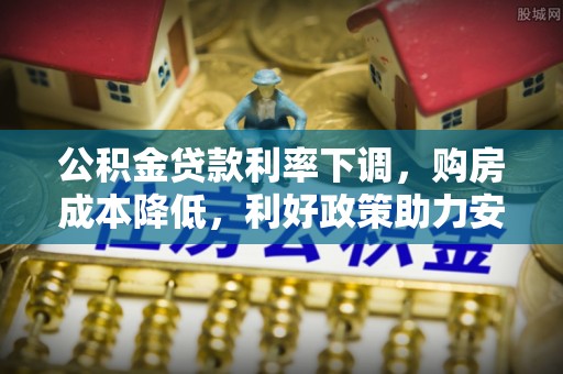 平江公积金贷款利率下调，购房成本降低，利好政策助力安居梦想